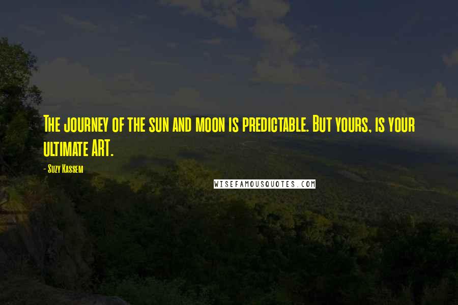 Suzy Kassem Quotes: The journey of the sun and moon is predictable. But yours, is your ultimate ART.