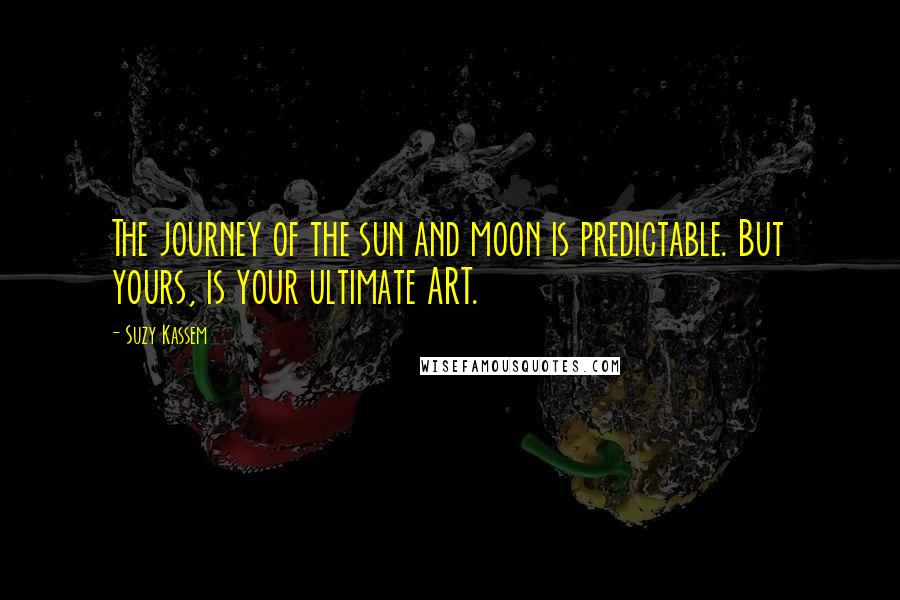 Suzy Kassem Quotes: The journey of the sun and moon is predictable. But yours, is your ultimate ART.