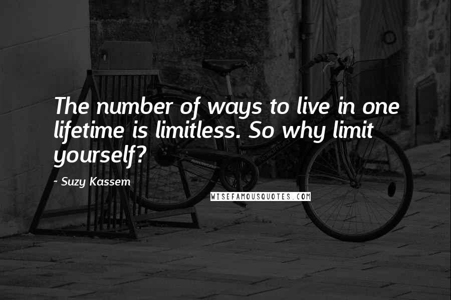 Suzy Kassem Quotes: The number of ways to live in one lifetime is limitless. So why limit yourself?