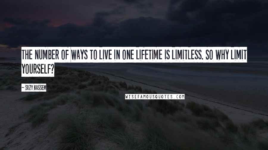 Suzy Kassem Quotes: The number of ways to live in one lifetime is limitless. So why limit yourself?