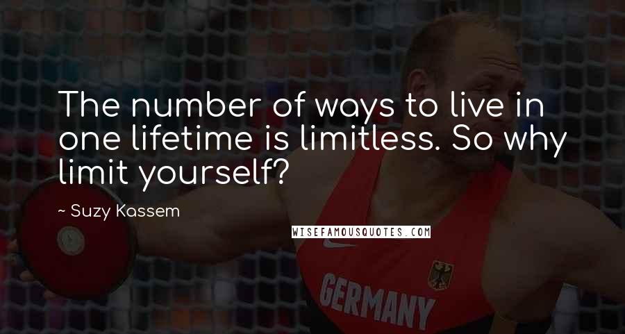 Suzy Kassem Quotes: The number of ways to live in one lifetime is limitless. So why limit yourself?