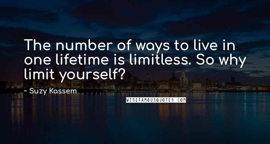 Suzy Kassem Quotes: The number of ways to live in one lifetime is limitless. So why limit yourself?