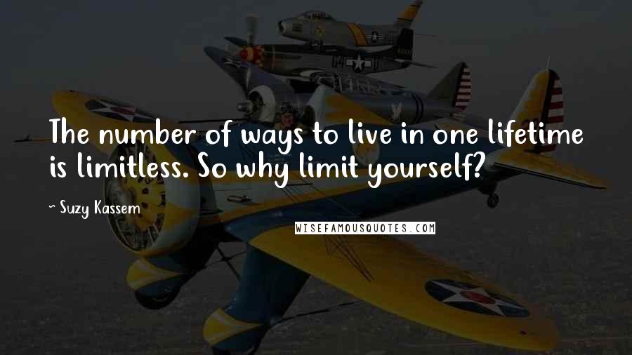 Suzy Kassem Quotes: The number of ways to live in one lifetime is limitless. So why limit yourself?