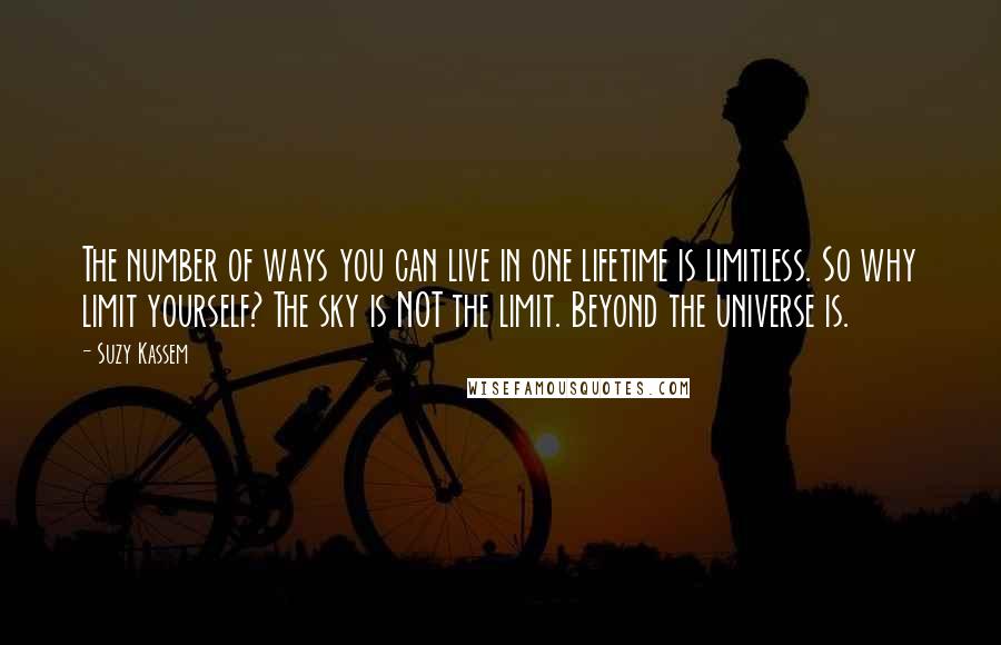 Suzy Kassem Quotes: The number of ways you can live in one lifetime is limitless. So why limit yourself? The sky is NOT the limit. Beyond the universe is.