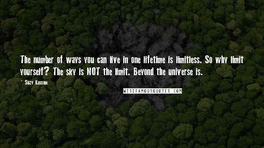 Suzy Kassem Quotes: The number of ways you can live in one lifetime is limitless. So why limit yourself? The sky is NOT the limit. Beyond the universe is.