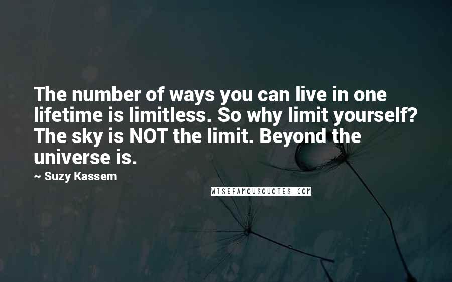 Suzy Kassem Quotes: The number of ways you can live in one lifetime is limitless. So why limit yourself? The sky is NOT the limit. Beyond the universe is.