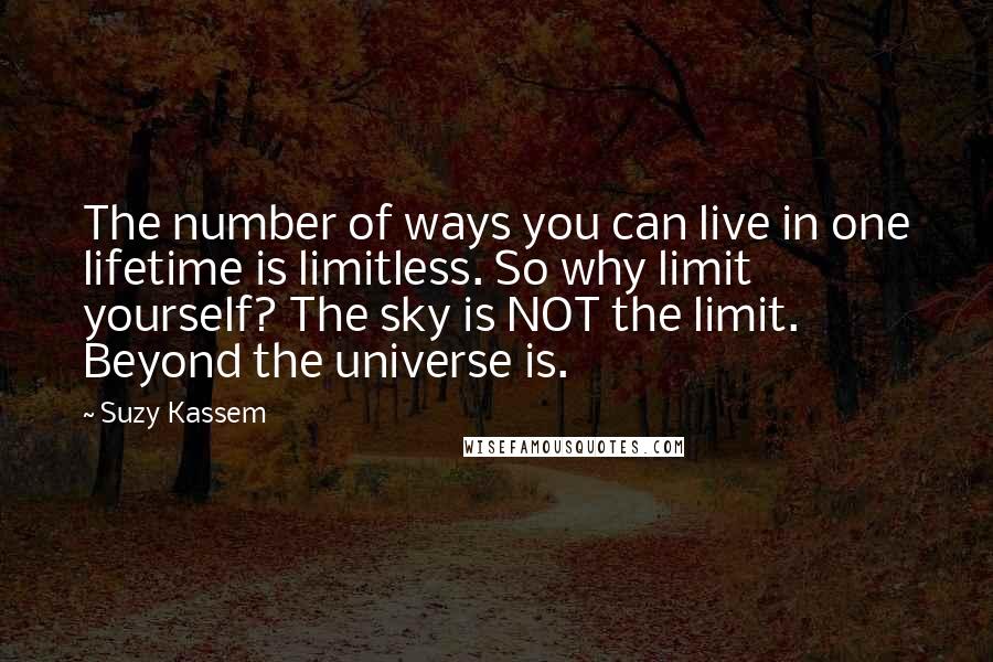 Suzy Kassem Quotes: The number of ways you can live in one lifetime is limitless. So why limit yourself? The sky is NOT the limit. Beyond the universe is.