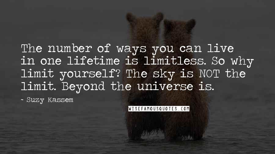 Suzy Kassem Quotes: The number of ways you can live in one lifetime is limitless. So why limit yourself? The sky is NOT the limit. Beyond the universe is.