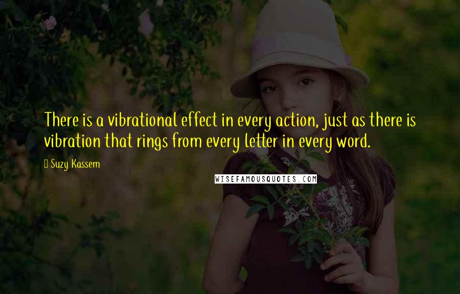 Suzy Kassem Quotes: There is a vibrational effect in every action, just as there is vibration that rings from every letter in every word.