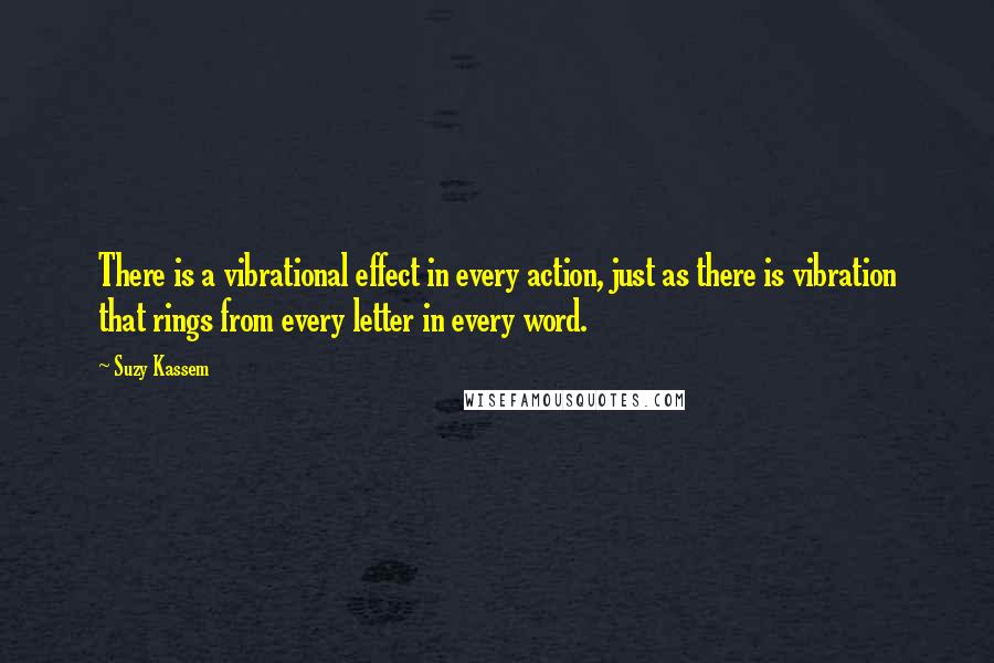 Suzy Kassem Quotes: There is a vibrational effect in every action, just as there is vibration that rings from every letter in every word.