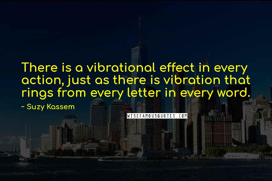 Suzy Kassem Quotes: There is a vibrational effect in every action, just as there is vibration that rings from every letter in every word.