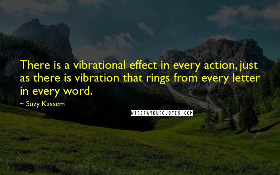Suzy Kassem Quotes: There is a vibrational effect in every action, just as there is vibration that rings from every letter in every word.
