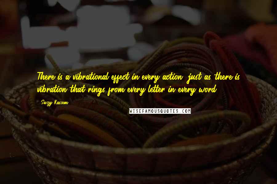 Suzy Kassem Quotes: There is a vibrational effect in every action, just as there is vibration that rings from every letter in every word.