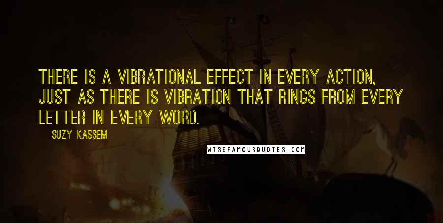 Suzy Kassem Quotes: There is a vibrational effect in every action, just as there is vibration that rings from every letter in every word.