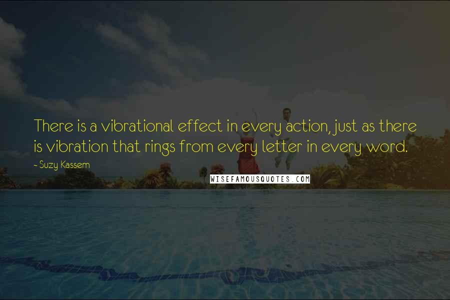 Suzy Kassem Quotes: There is a vibrational effect in every action, just as there is vibration that rings from every letter in every word.