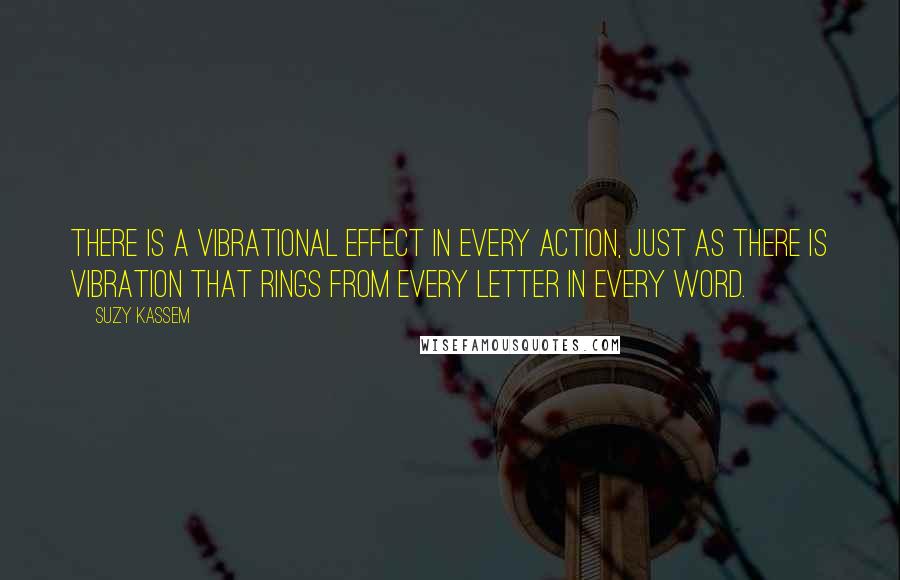 Suzy Kassem Quotes: There is a vibrational effect in every action, just as there is vibration that rings from every letter in every word.