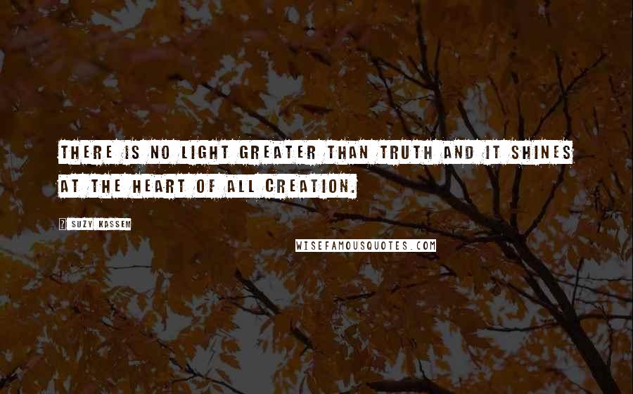 Suzy Kassem Quotes: There is no light greater than truth and it shines at the heart of all creation.