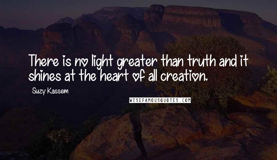 Suzy Kassem Quotes: There is no light greater than truth and it shines at the heart of all creation.