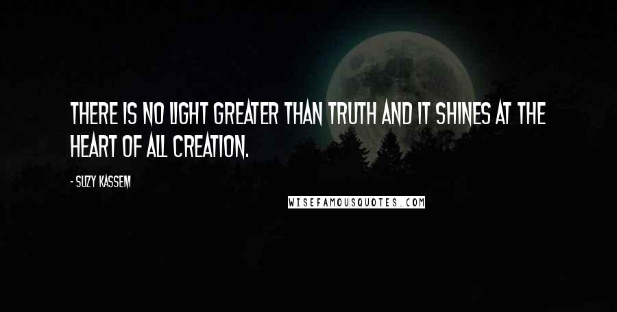 Suzy Kassem Quotes: There is no light greater than truth and it shines at the heart of all creation.