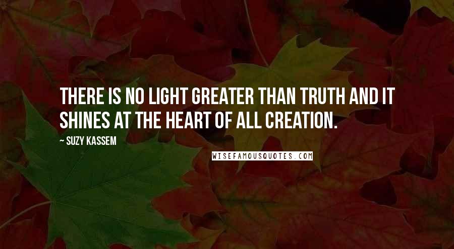 Suzy Kassem Quotes: There is no light greater than truth and it shines at the heart of all creation.