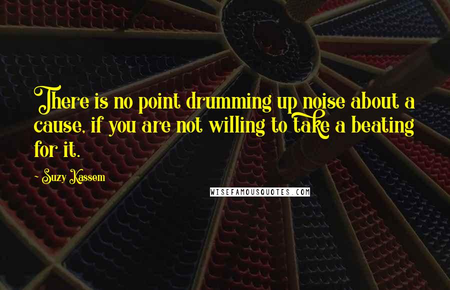 Suzy Kassem Quotes: There is no point drumming up noise about a cause, if you are not willing to take a beating for it.