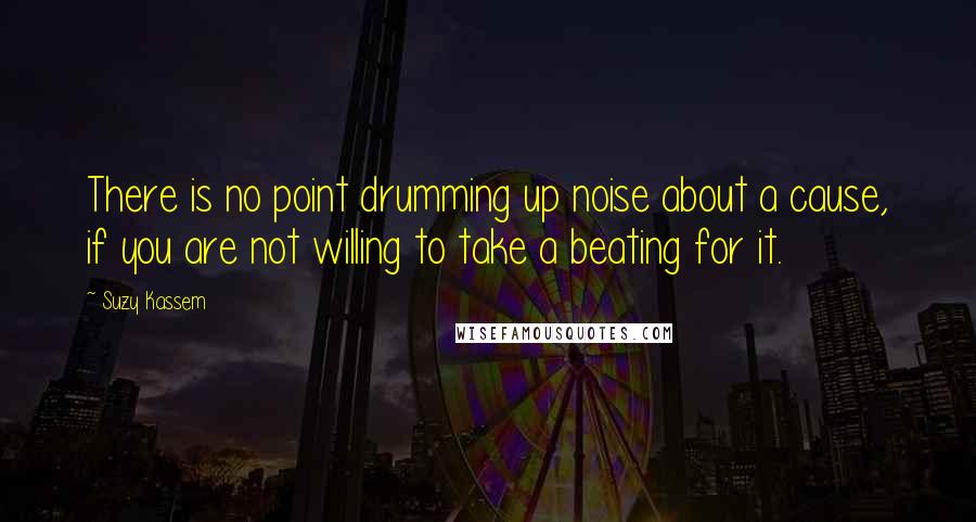 Suzy Kassem Quotes: There is no point drumming up noise about a cause, if you are not willing to take a beating for it.