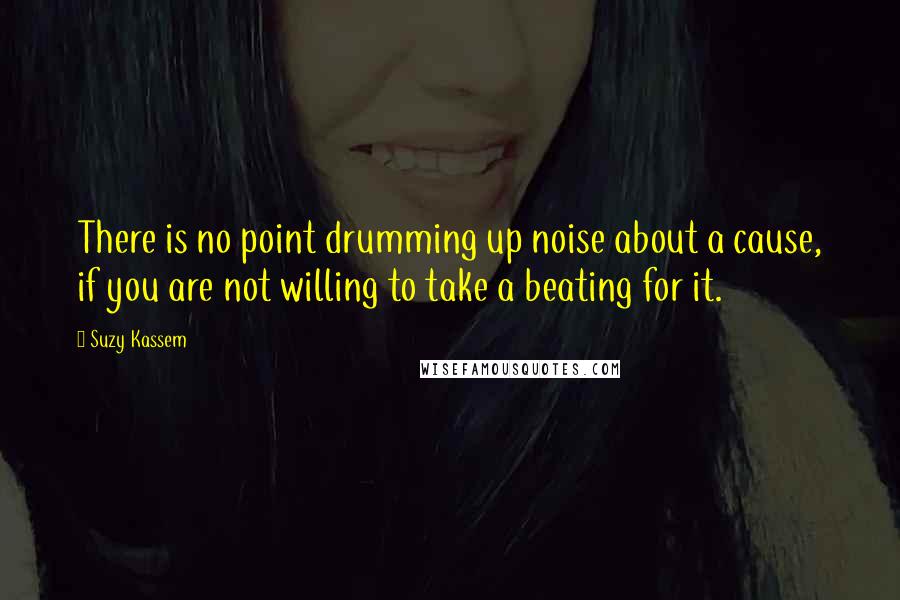 Suzy Kassem Quotes: There is no point drumming up noise about a cause, if you are not willing to take a beating for it.