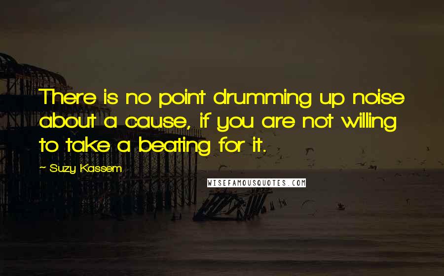 Suzy Kassem Quotes: There is no point drumming up noise about a cause, if you are not willing to take a beating for it.