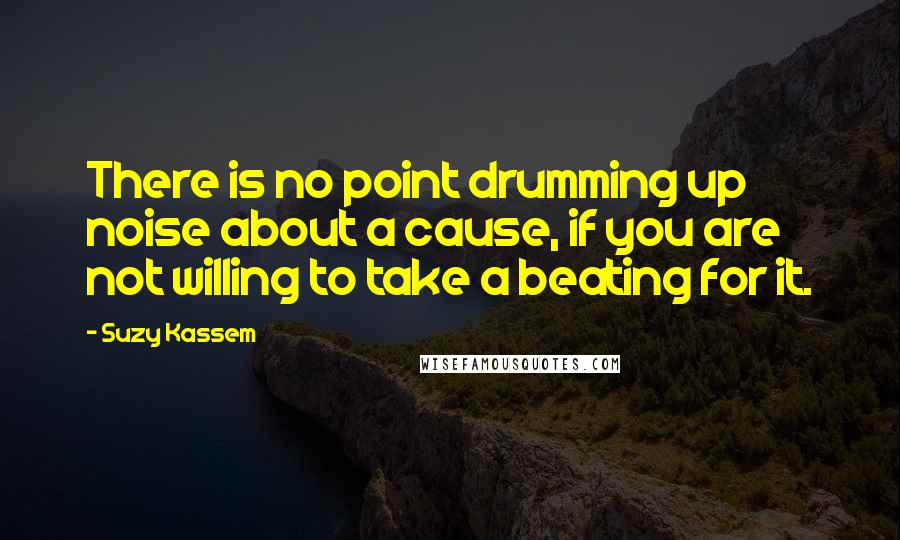 Suzy Kassem Quotes: There is no point drumming up noise about a cause, if you are not willing to take a beating for it.