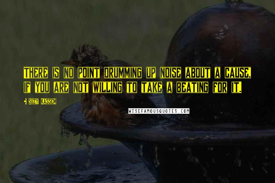 Suzy Kassem Quotes: There is no point drumming up noise about a cause, if you are not willing to take a beating for it.