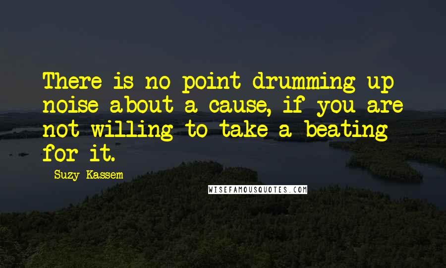 Suzy Kassem Quotes: There is no point drumming up noise about a cause, if you are not willing to take a beating for it.