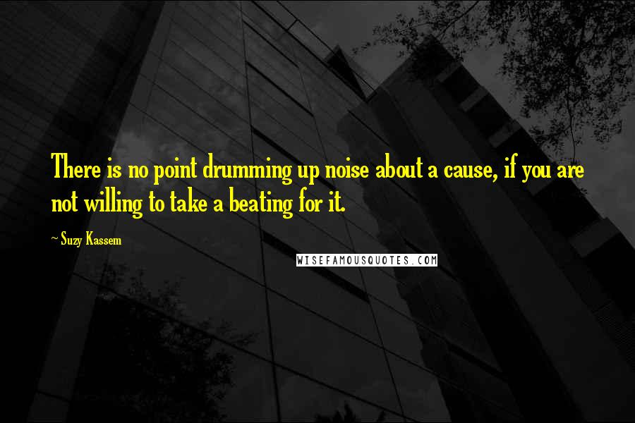 Suzy Kassem Quotes: There is no point drumming up noise about a cause, if you are not willing to take a beating for it.