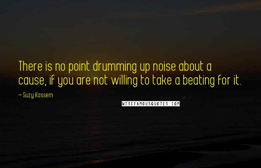 Suzy Kassem Quotes: There is no point drumming up noise about a cause, if you are not willing to take a beating for it.