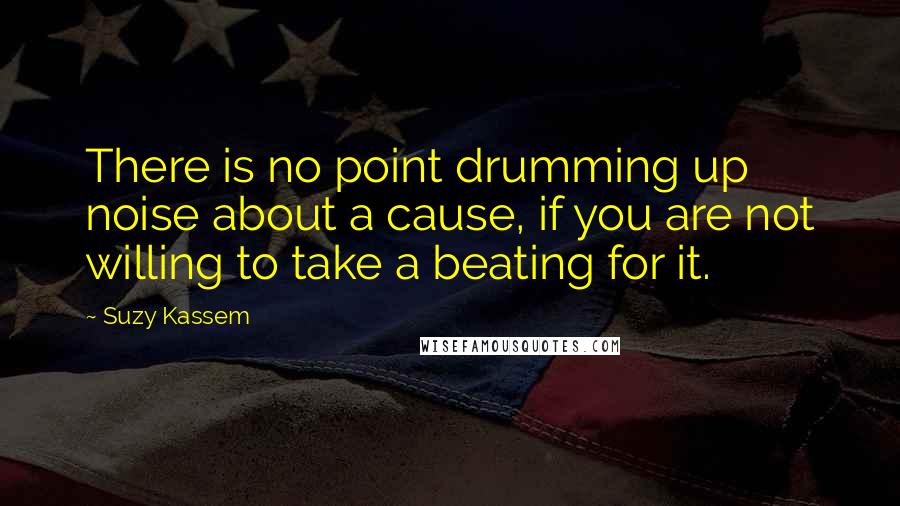 Suzy Kassem Quotes: There is no point drumming up noise about a cause, if you are not willing to take a beating for it.