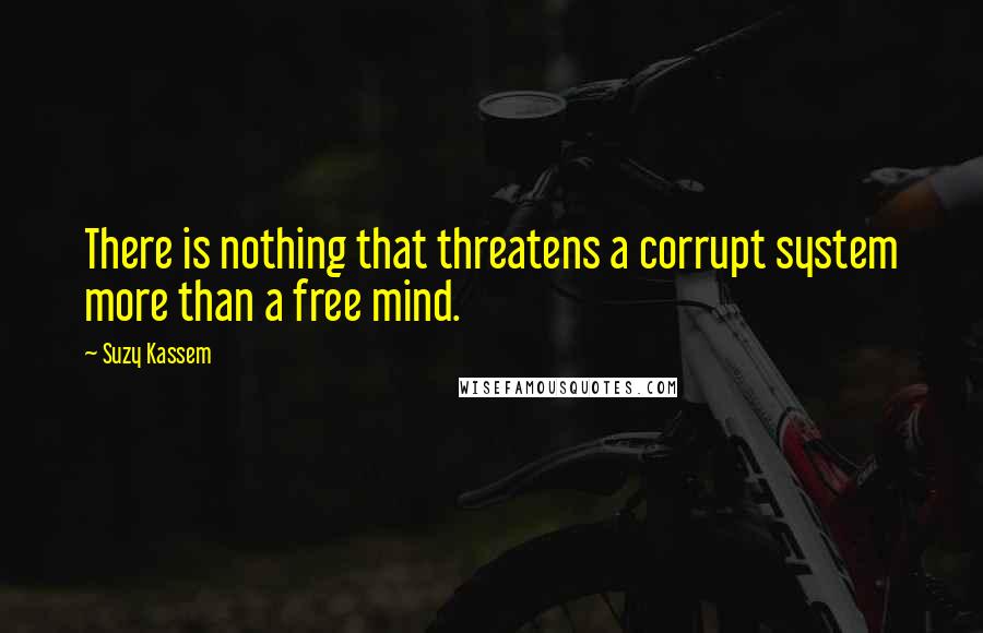Suzy Kassem Quotes: There is nothing that threatens a corrupt system more than a free mind.
