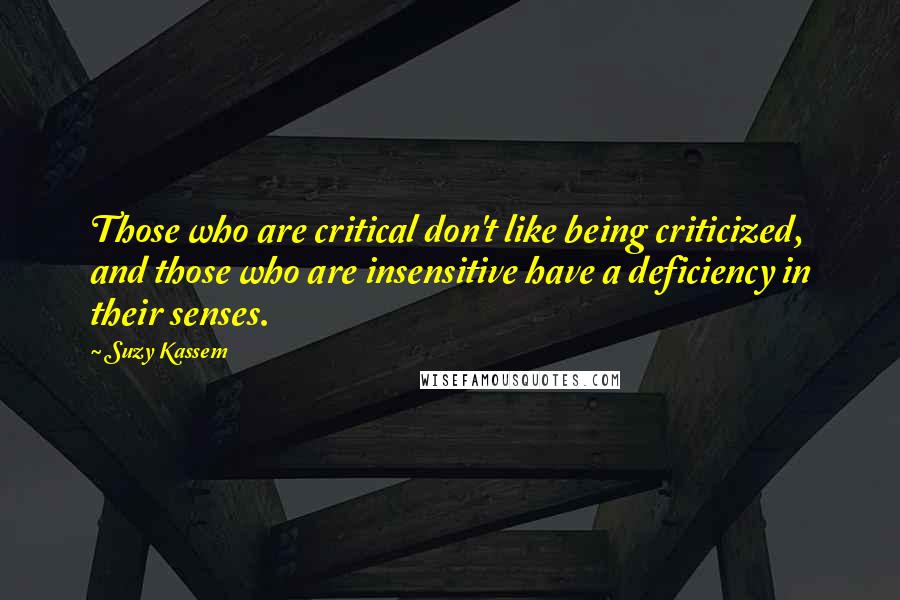Suzy Kassem Quotes: Those who are critical don't like being criticized, and those who are insensitive have a deficiency in their senses.