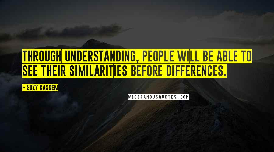 Suzy Kassem Quotes: Through understanding, people will be able to see their similarities before differences.