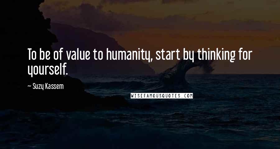 Suzy Kassem Quotes: To be of value to humanity, start by thinking for yourself.