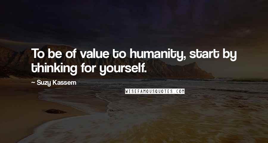 Suzy Kassem Quotes: To be of value to humanity, start by thinking for yourself.