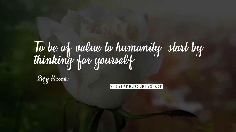 Suzy Kassem Quotes: To be of value to humanity, start by thinking for yourself.