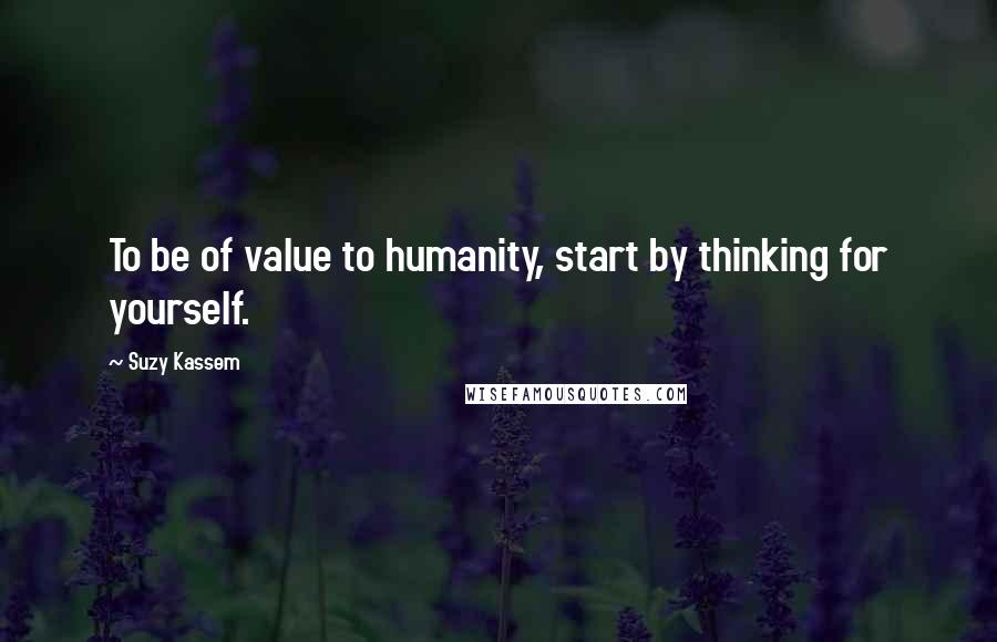 Suzy Kassem Quotes: To be of value to humanity, start by thinking for yourself.