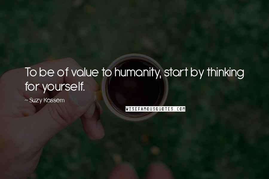 Suzy Kassem Quotes: To be of value to humanity, start by thinking for yourself.