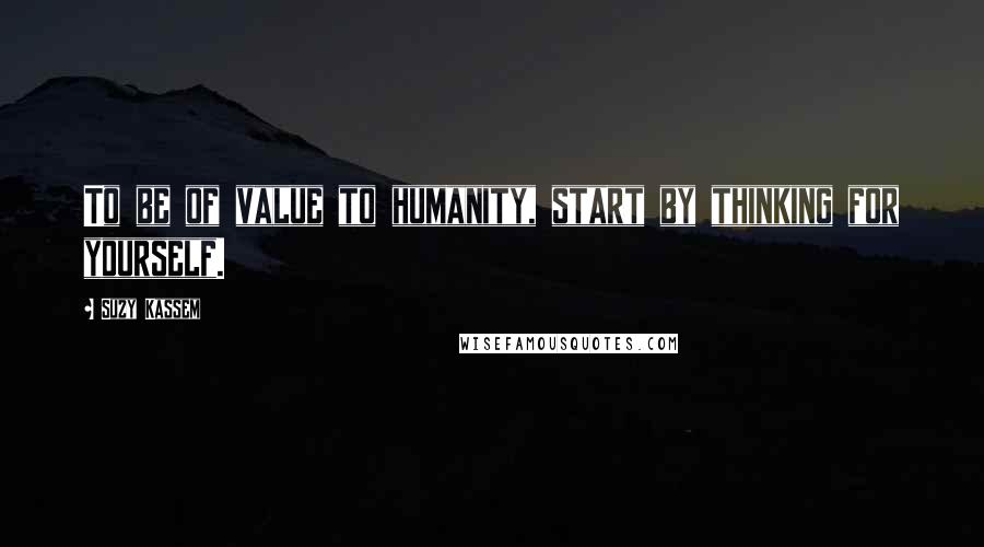 Suzy Kassem Quotes: To be of value to humanity, start by thinking for yourself.
