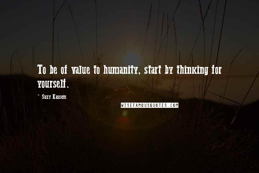 Suzy Kassem Quotes: To be of value to humanity, start by thinking for yourself.