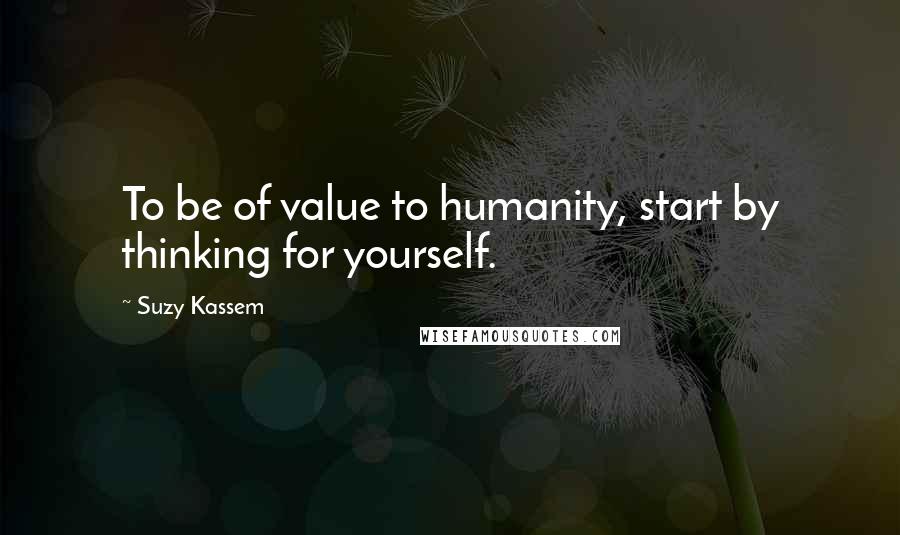 Suzy Kassem Quotes: To be of value to humanity, start by thinking for yourself.