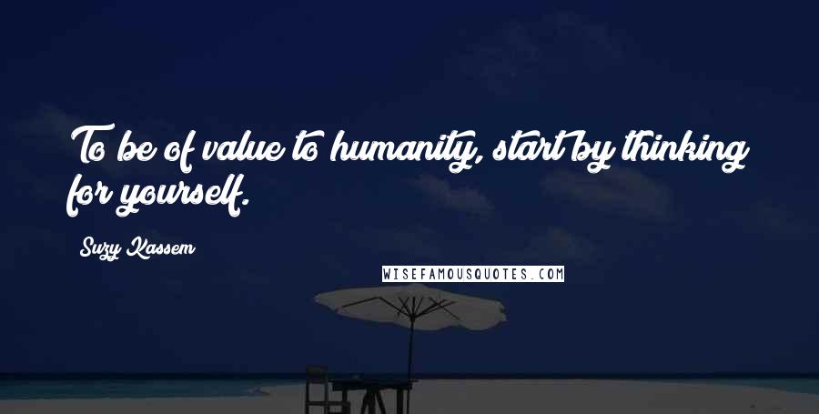 Suzy Kassem Quotes: To be of value to humanity, start by thinking for yourself.