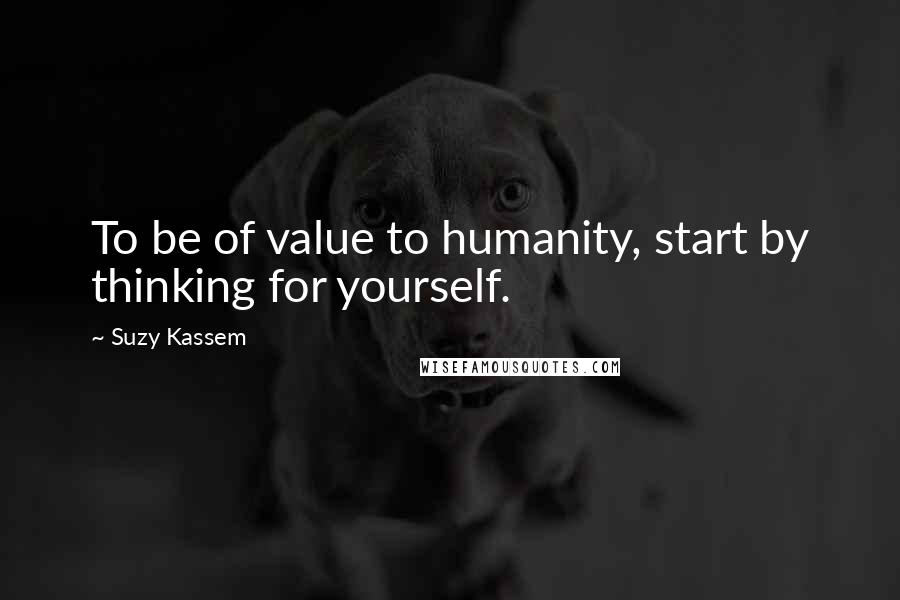 Suzy Kassem Quotes: To be of value to humanity, start by thinking for yourself.