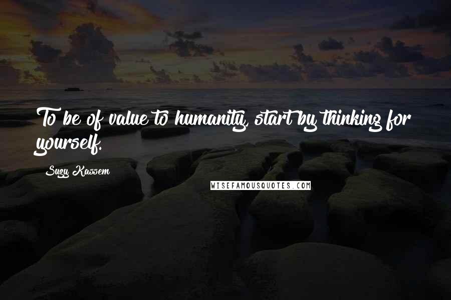 Suzy Kassem Quotes: To be of value to humanity, start by thinking for yourself.