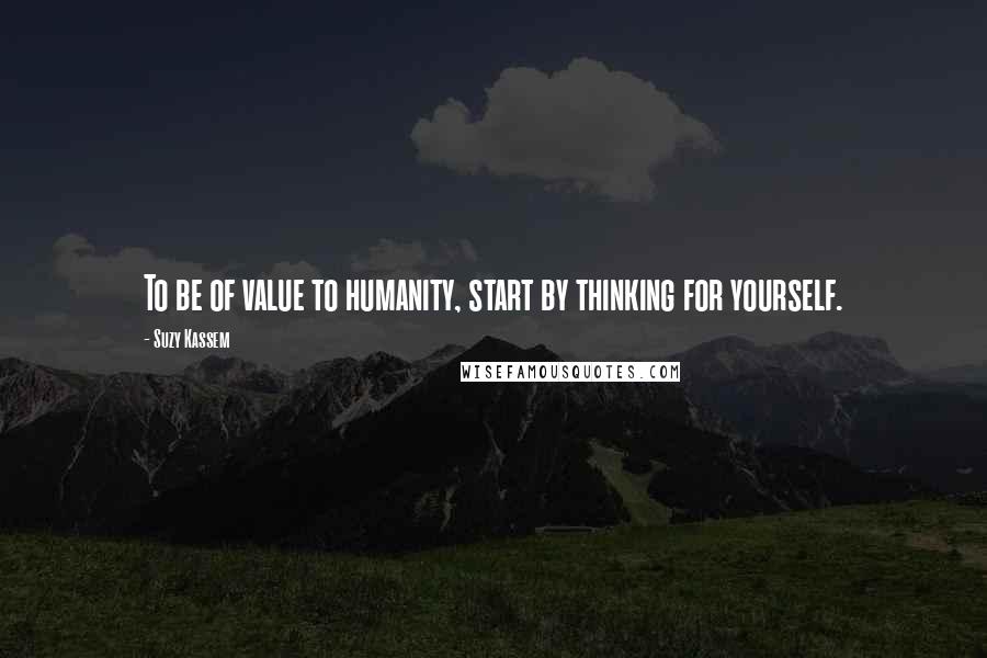 Suzy Kassem Quotes: To be of value to humanity, start by thinking for yourself.