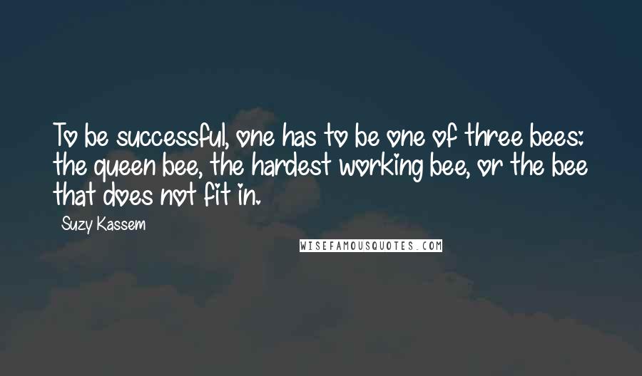 Suzy Kassem Quotes: To be successful, one has to be one of three bees: the queen bee, the hardest working bee, or the bee that does not fit in.